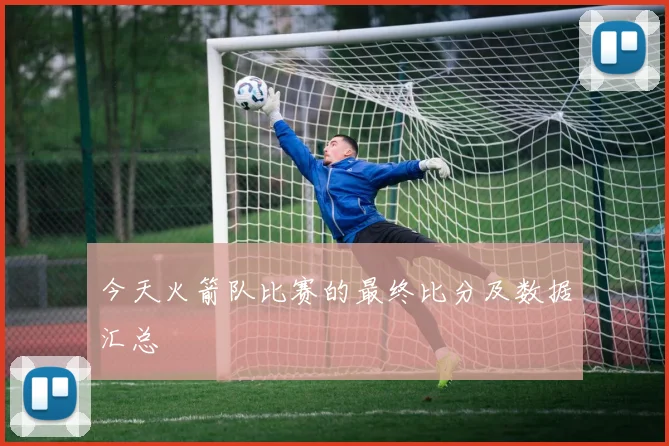 今天火箭队比赛的最终比分及数据汇总