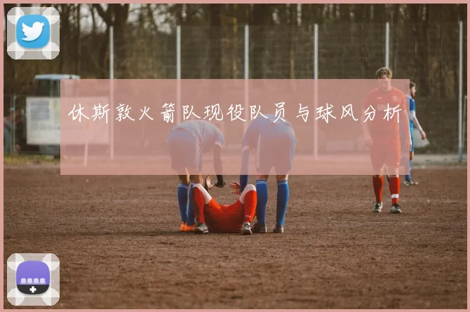 休斯敦火箭队现役队员与球风分析