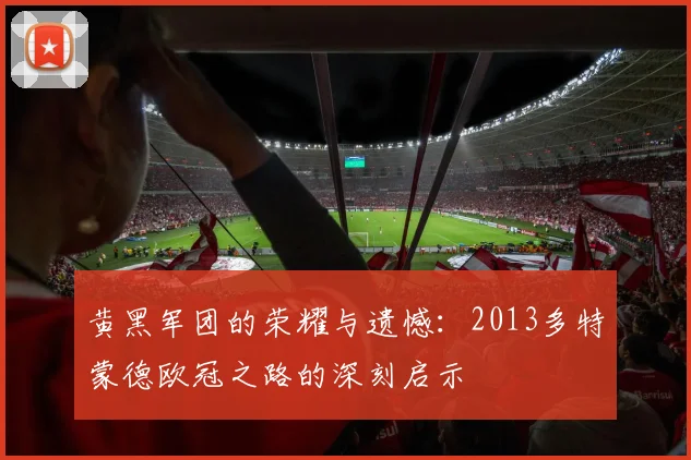 黄黑军团的荣耀与遗憾：2013多特蒙德欧冠之路的深刻启示