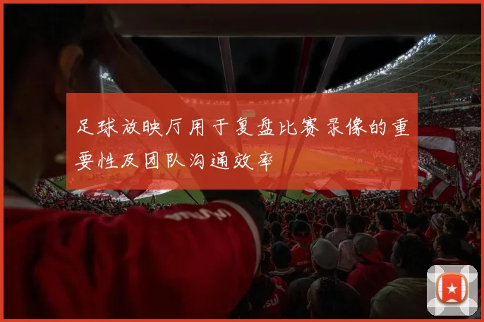 足球放映厅用于复盘比赛录像的重要性及团队沟通效率