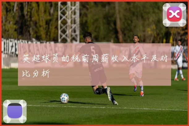 英超球员的税前周薪收入水平及对比分析