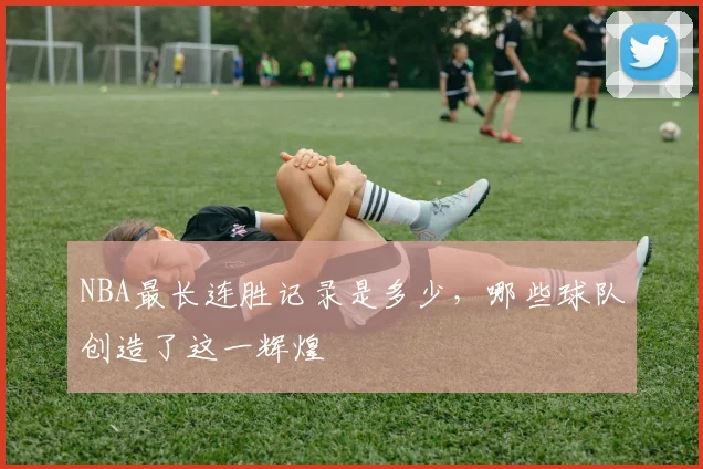 NBA最长连胜记录是多少,哪些球队创造了这一辉煌