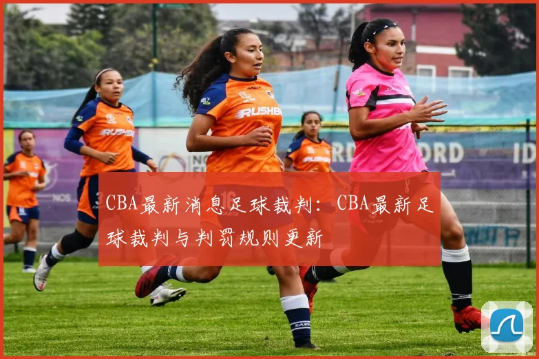 CBA最新消息足球裁判：CBA最新足球裁判与判罚规则更新