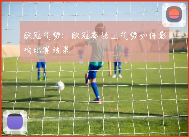 欧冠气势：欧冠赛场上气势如何影响比赛结果