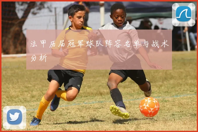 法甲历届冠军球队阵容名单与战术分析