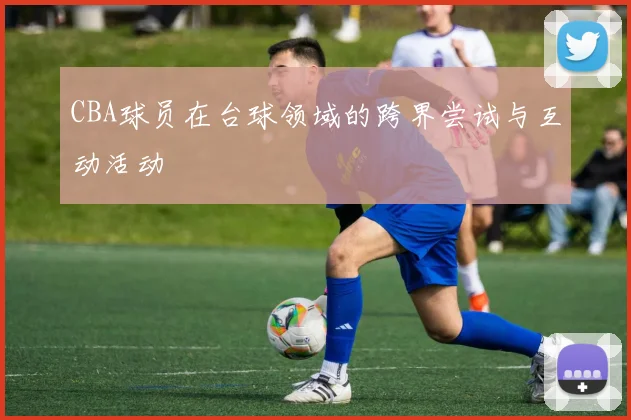 CBA球员在台球领域的跨界尝试与互动活动