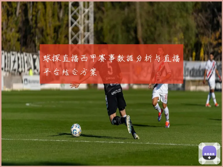 球探直播西甲赛事数据分析与直播平台结合方案