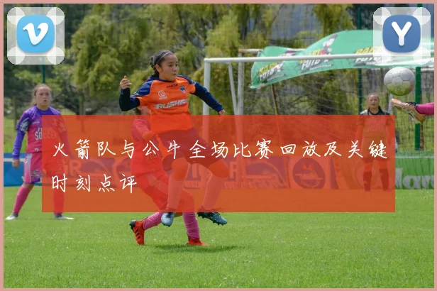 火箭队与公牛全场比赛回放及关键时刻点评