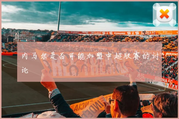 内马尔是否可能加盟中超联赛的讨论