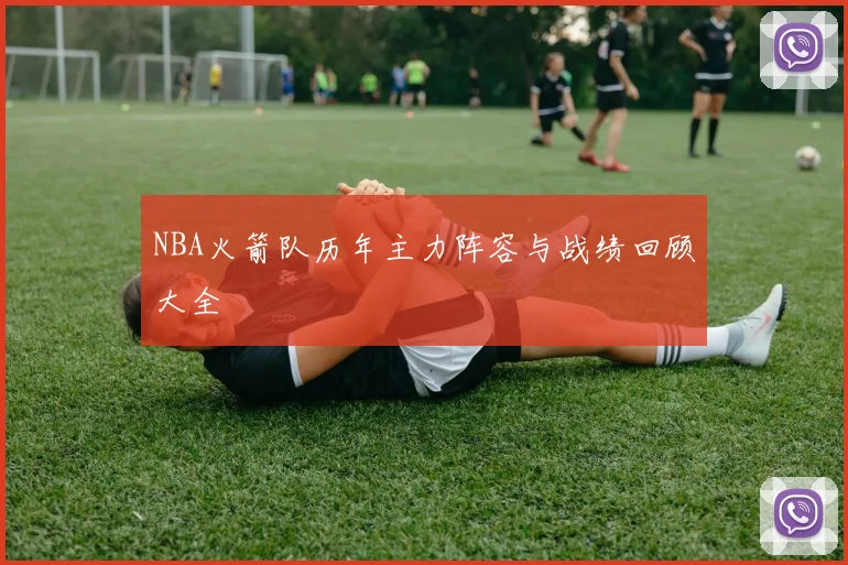 NBA火箭队历年主力阵容与战绩回顾大全