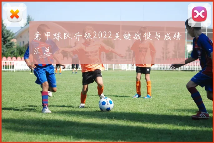 意甲球队升级2022关键战役与成绩汇总