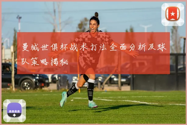 曼城世俱杯战术打法全面分析及球队策略揭秘