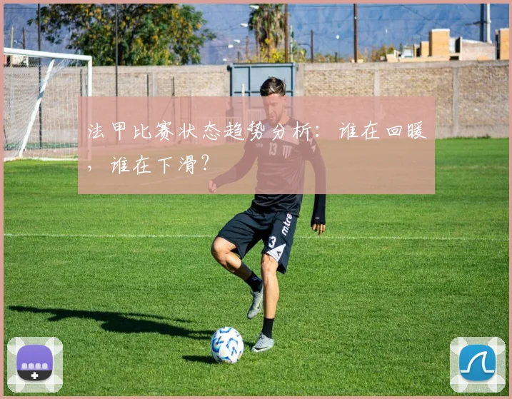 法甲比赛状态趋势分析:谁在回暖,谁在下滑?