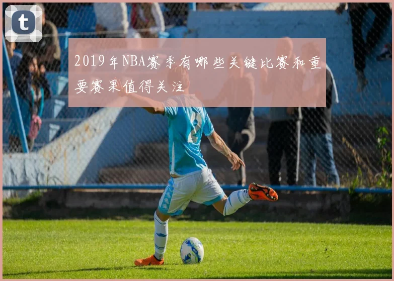 2019年NBA赛季有哪些关键比赛和重要赛果值得关注