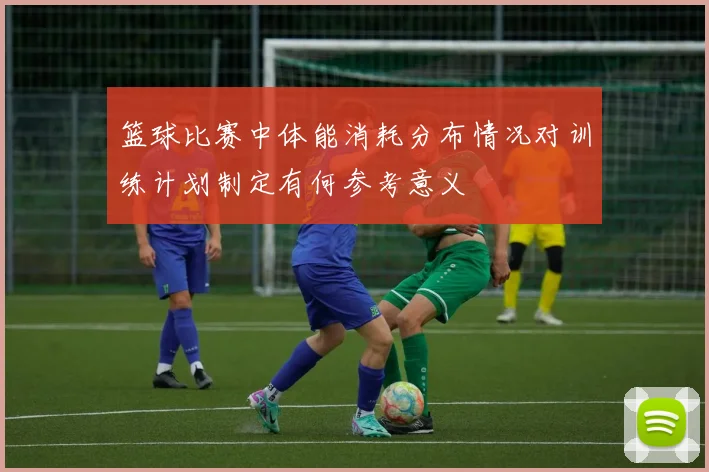 篮球比赛中体能消耗分布情况对训练计划制定有何参考意义